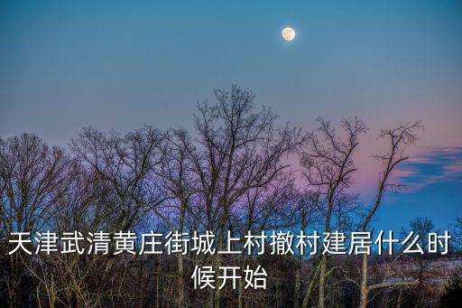 天津武清黃莊街城上村撤村建居什么時(shí)候開(kāi)始