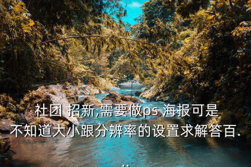  社團 招新,需要做ps 海報可是不知道大小跟分辨率的設置求解答百...