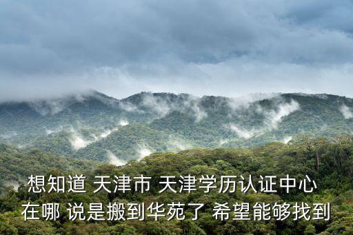想知道 天津市 天津學歷認證中心 在哪 說是搬到華苑了 希望能夠找到
