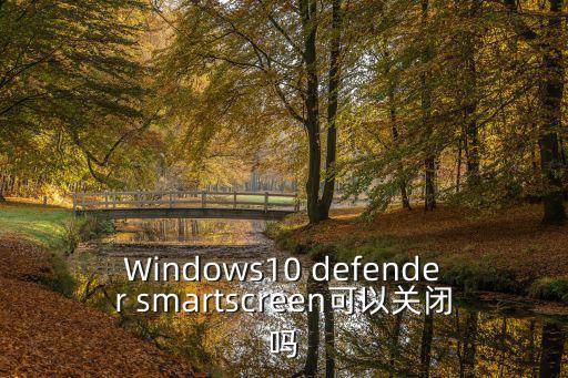 Windows10 defender smartscreen可以關閉嗎