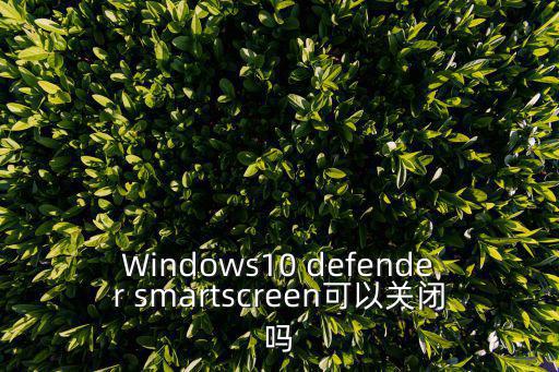 smartscreen，window smartscreen怎么關閉