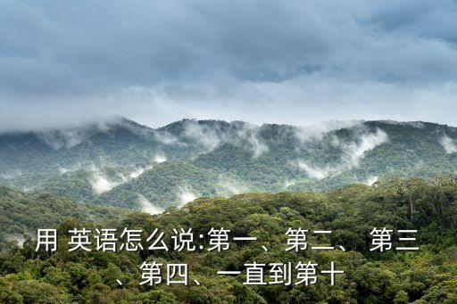 用 英語怎么說:第一、第二、 第三、第四、一直到第十