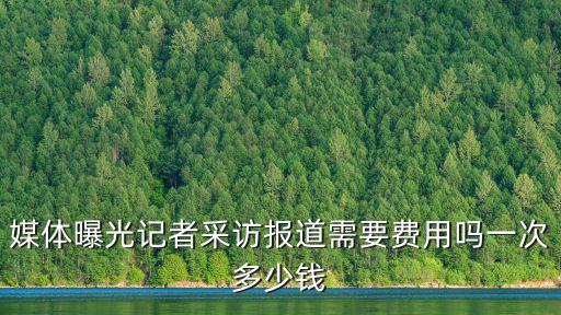 媒體曝光記者采訪報(bào)道需要費(fèi)用嗎一次多少錢
