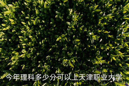 今年理科多少分可以上天津職業(yè)大學(xué)