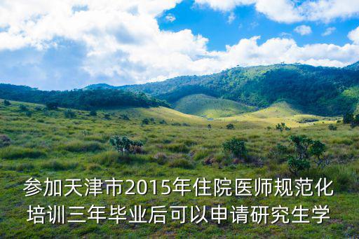 參加天津市2015年住院醫師規范化培訓三年畢業后可以申請研究生學