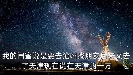 我的閨蜜說是要去滄州找朋友后來又去了天津現在說在天津的一方