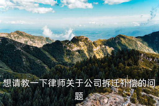 想請(qǐng)教一下律師關(guān)于公司拆遷補(bǔ)償?shù)膯栴}