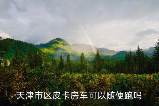 天津市區(qū)皮卡房車可以隨便跑嗎