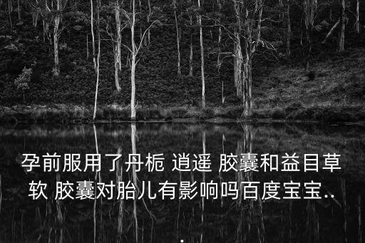 丹梔逍遙膠囊,丹梔逍遙丸加入兩種藥物清熱效果增強
