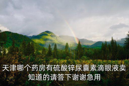 天津哪個藥房有硫酸鋅尿囊素滴眼液賣知道的請答下謝謝急用