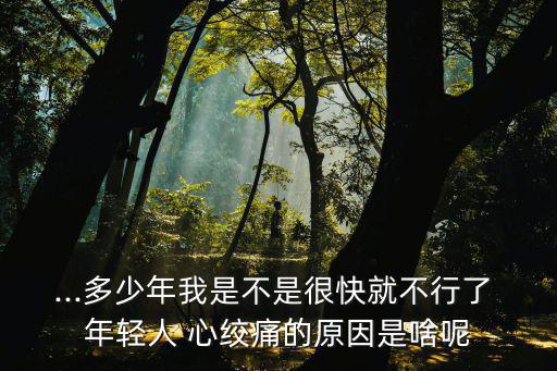 ...多少年我是不是很快就不行了 年輕人 心絞痛的原因是啥呢
