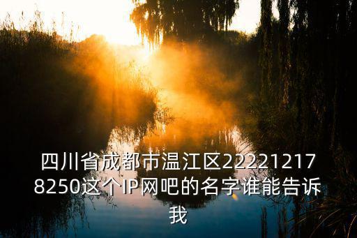 四川省成都市溫江區222212178250這個IP網吧的名字誰能告訴我