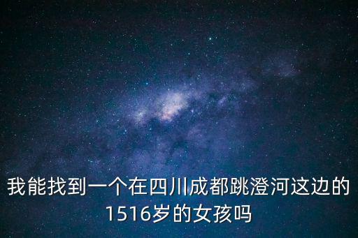 我能找到一個(gè)在四川成都跳澄河這邊的1516歲的女孩嗎