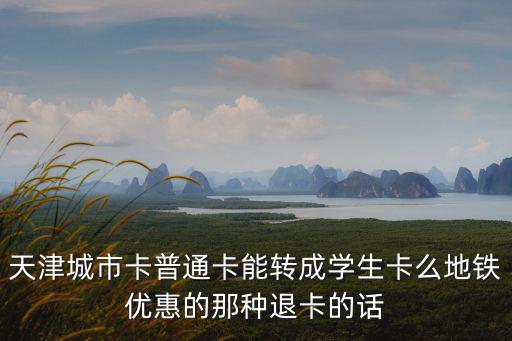 天津城市卡普通卡能轉成學生卡么地鐵優惠的那種退卡的話