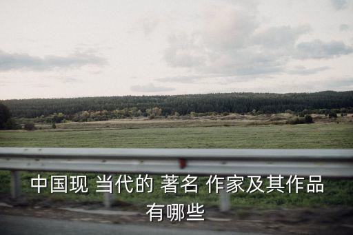 中國現 當代的 著名 作家及其作品有哪些