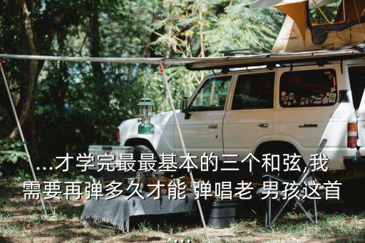 ...才學完最最基本的三個和弦,我需要再彈多久才能 彈唱老 男孩這首...