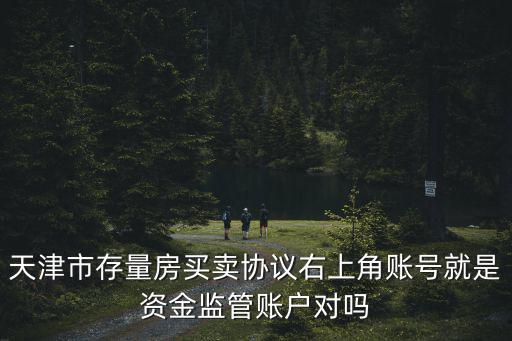 天津市存量房買賣協(xié)議右上角賬號就是資金監(jiān)管賬戶對嗎