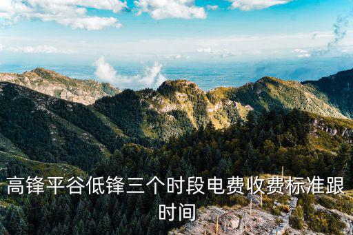 高鋒平谷低鋒三個(gè)時(shí)段電費(fèi)收費(fèi)標(biāo)準(zhǔn)跟時(shí)間