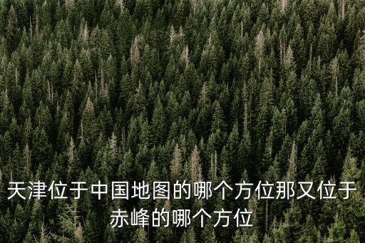 天津位于中國地圖的哪個方位那又位于赤峰的哪個方位