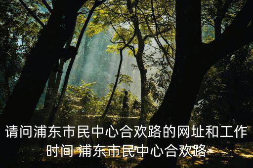 請問浦東市民中心合歡路的網址和工作時間 浦東市民中心合歡路