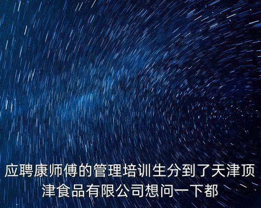 應聘康師傅的管理培訓生分到了天津頂津食品有限公司想問一下都