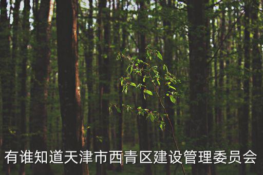 有誰知道天津市西青區建設管理委員會