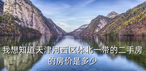 我想知道天津河西區(qū)體北一帶的二手房的房價是多少