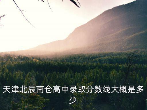 天津北辰南倉高中錄取分?jǐn)?shù)線大概是多少