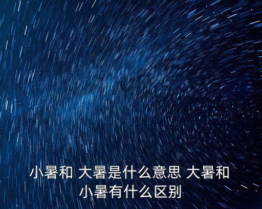  小暑和 大暑是什么意思 大暑和 小暑有什么區別
