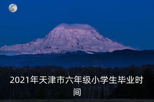 2021年天津市六年級小學(xué)生畢業(yè)時(shí)間