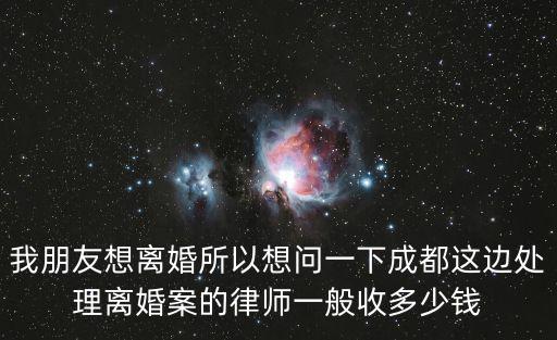 成都離婚律師收費標準和方式，我朋友想離婚所以想問一下成都這邊處理離婚案的律師一般收多少錢
