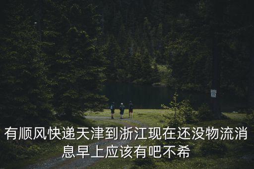 有順風快遞天津到浙江現在還沒物流消息早上應該有吧不希