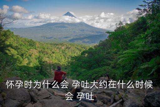懷孕時為什么會 孕吐大約在什么時候會 孕吐