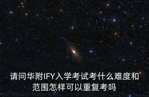 請問華附IFY入學考試考什么難度和范圍怎樣可以重復考嗎