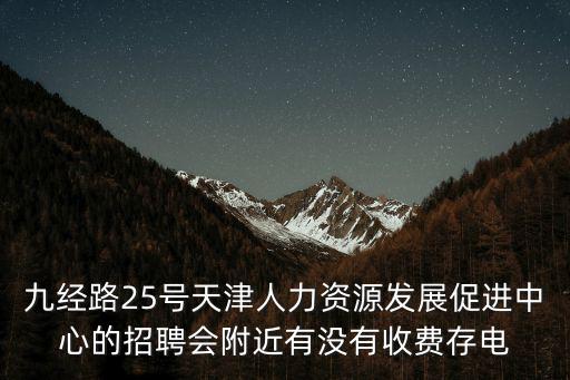 九經路25號天津人力資源發展促進中心的招聘會附近有沒有收費存電
