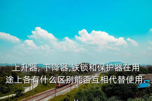 上升器, 下降器,鐵鎖和保護器在用途上各有什么區別能否互相代替使用...