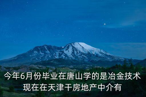 今年6月份畢業(yè)在唐山學(xué)的是冶金技術(shù)現(xiàn)在在天津干房地產(chǎn)中介有
