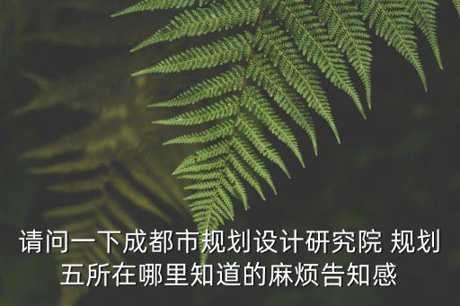 請問一下成都市規劃設計研究院 規劃五所在哪里知道的麻煩告知感