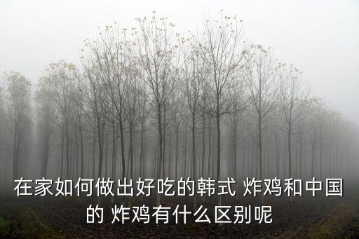 在家如何做出好吃的韓式 炸雞和中國的 炸雞有什么區別呢