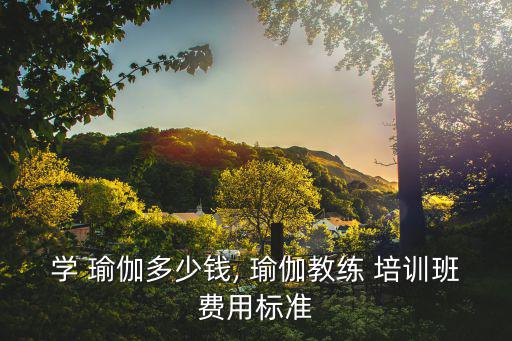 學 瑜伽多少錢, 瑜伽教練 培訓班費用標準
