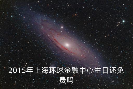 2015年上海環球金融中心生日還免費嗎