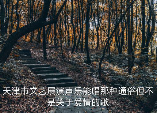 天津市文藝展演聲樂能唱那種通俗但不是關于愛情的歌