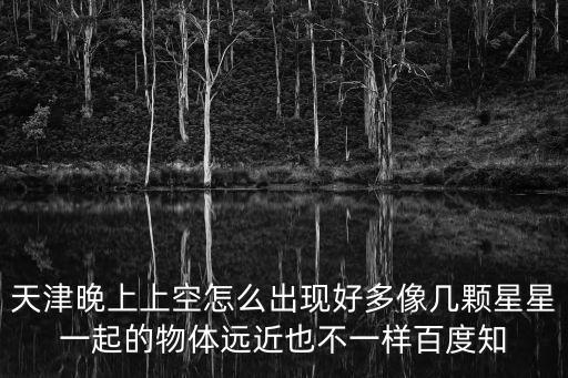 天津晚上上空怎么出現(xiàn)好多像幾顆星星一起的物體遠(yuǎn)近也不一樣百度知