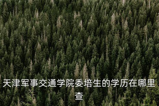 天津軍事交通學院委培生的學歷在哪里查