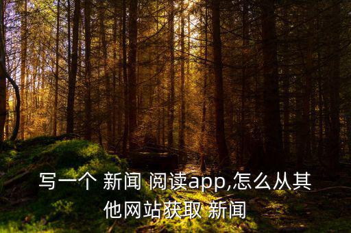 寫一個(gè) 新聞 閱讀app,怎么從其他網(wǎng)站獲取 新聞