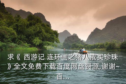 求《 西游記 連環畫之豬八戒買珍珠》全文免費下載百度網盤資源,謝謝~百...