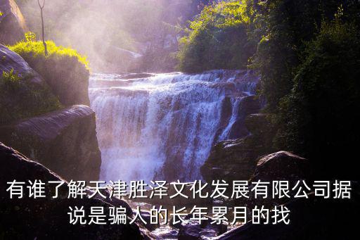 有誰了解天津勝澤文化發展有限公司據說是騙人的長年累月的找