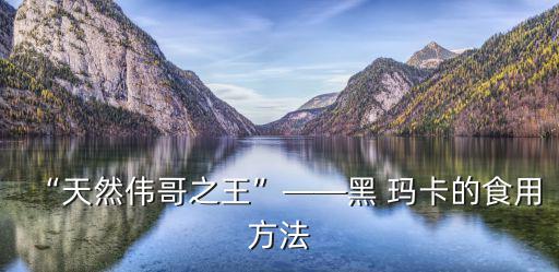 瑪卡的食用方法,這些瑪卡你準備好了嗎?