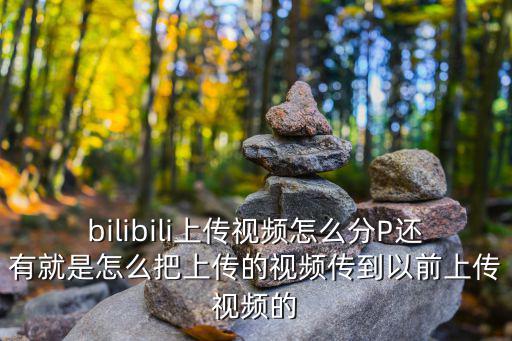 bilibili上傳視頻怎么分P還有就是怎么把上傳的視頻傳到以前上傳視頻的