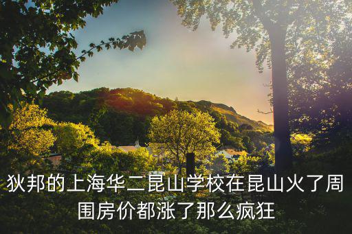 昆山華二國際學校怎么樣，狄邦的上海華二昆山學校在昆山火了周圍房價都漲了那么瘋狂